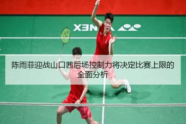 陈雨菲迎战山口茜后场控制力将决定比赛上限的全面分析
